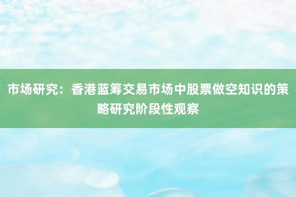 市场研究：香港蓝筹交易市场中股票做空知识的策略研究阶段性观察