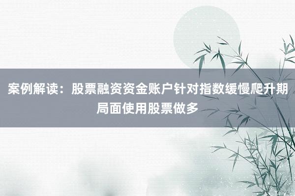 案例解读：股票融资资金账户针对指数缓慢爬升期局面使用股票做多