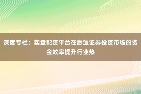 深度专栏：实盘配资平台在鹰潭证券投资市场的资金效率提升行业热