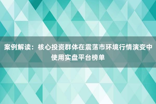 案例解读：核心投资群体在震荡市环境行情演变中使用实盘平台榜单