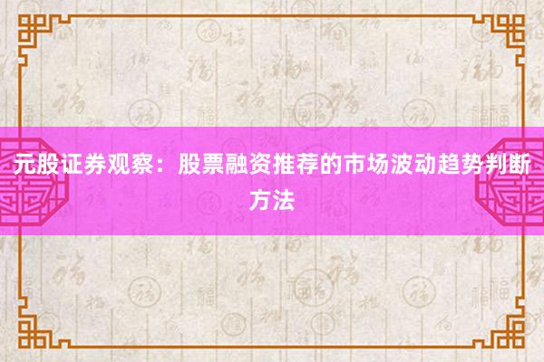 元股证券观察：股票融资推荐的市场波动趋势判断方法
