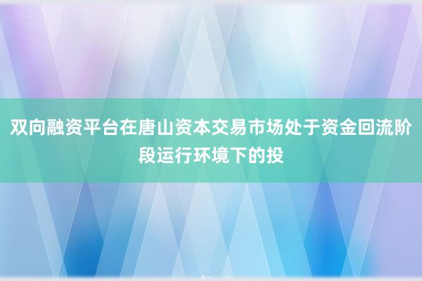 双向融资平台在唐山资本交易市场处于资金回流阶段运行环境下的投
