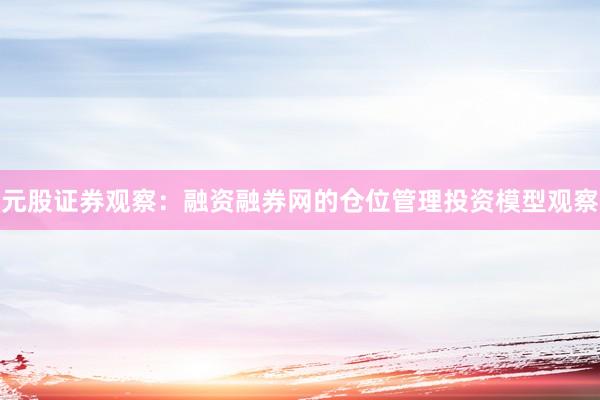 元股证券观察：融资融券网的仓位管理投资模型观察