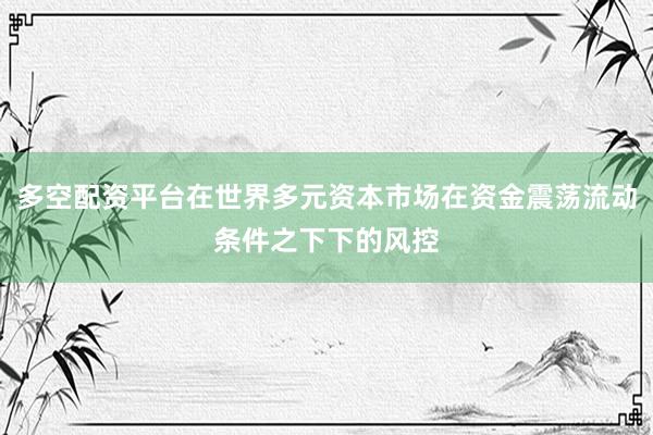 多空配资平台在世界多元资本市场在资金震荡流动条件之下下的风控
