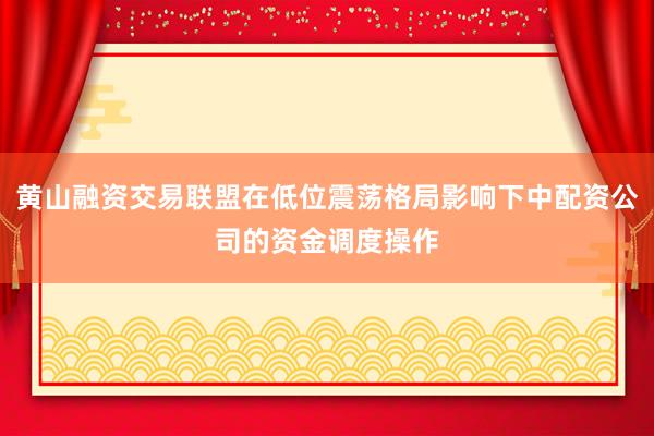 黄山融资交易联盟在低位震荡格局影响下中配资公司的资金调度操作