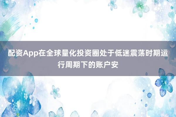 配资App在全球量化投资圈处于低迷震荡时期运行周期下的账户安