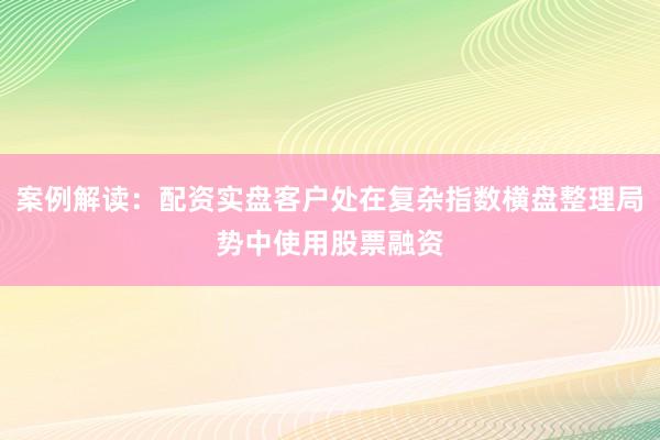 案例解读：配资实盘客户处在复杂指数横盘整理局势中使用股票融资