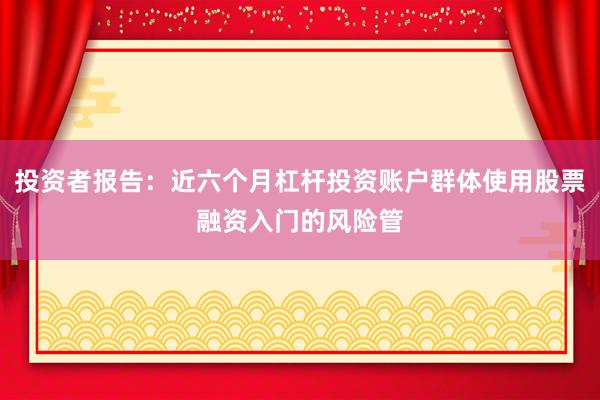 投资者报告：近六个月杠杆投资账户群体使用股票融资入门的风险管