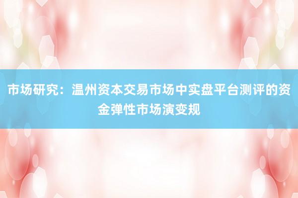 市场研究：温州资本交易市场中实盘平台测评的资金弹性市场演变规