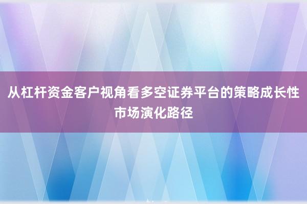 从杠杆资金客户视角看多空证券平台的策略成长性市场演化路径