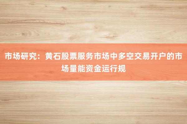 市场研究：黄石股票服务市场中多空交易开户的市场量能资金运行规