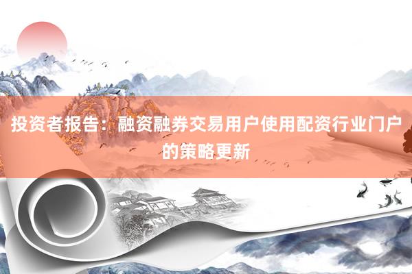 投资者报告：融资融券交易用户使用配资行业门户的策略更新