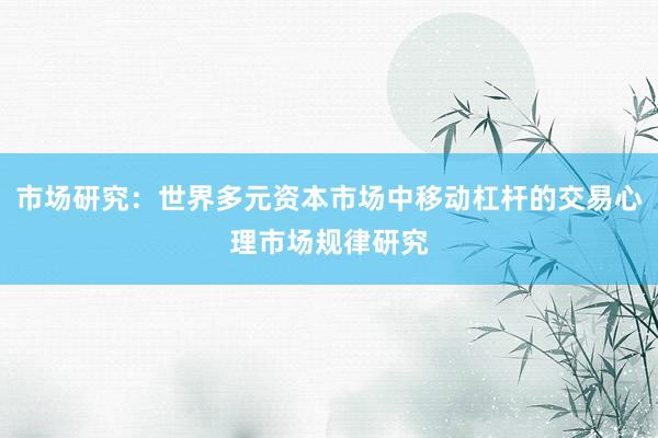 市场研究：世界多元资本市场中移动杠杆的交易心理市场规律研究