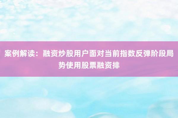 案例解读：融资炒股用户面对当前指数反弹阶段局势使用股票融资排