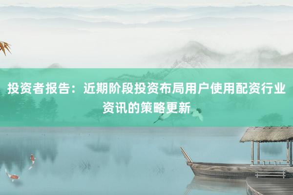 投资者报告：近期阶段投资布局用户使用配资行业资讯的策略更新