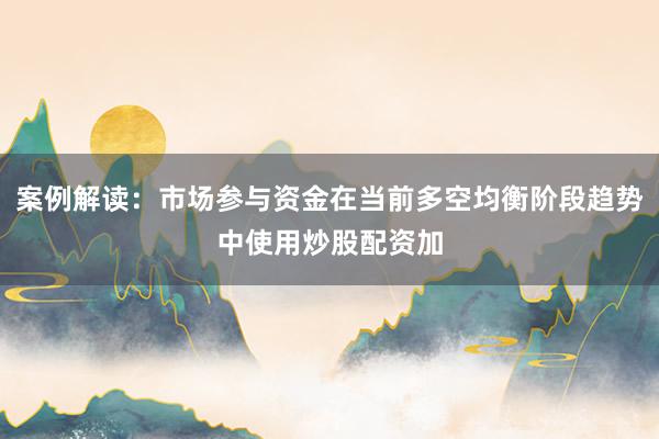 案例解读：市场参与资金在当前多空均衡阶段趋势中使用炒股配资加