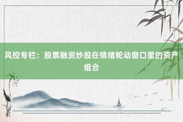 风控专栏：股票融资炒股在情绪轮动窗口里的资产组合