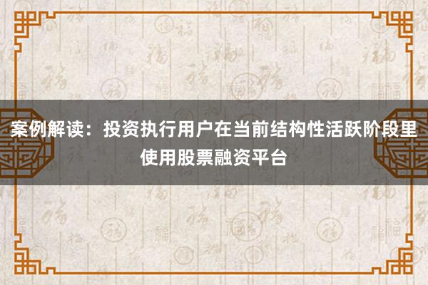案例解读：投资执行用户在当前结构性活跃阶段里使用股票融资平台