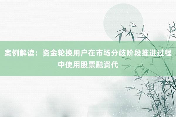 案例解读：资金轮换用户在市场分歧阶段推进过程中使用股票融资代