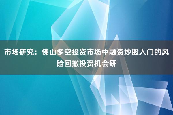 市场研究：佛山多空投资市场中融资炒股入门的风险回撤投资机会研
