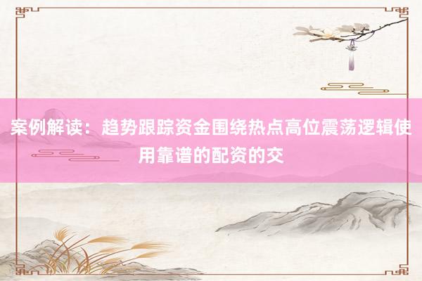 案例解读：趋势跟踪资金围绕热点高位震荡逻辑使用靠谱的配资的交