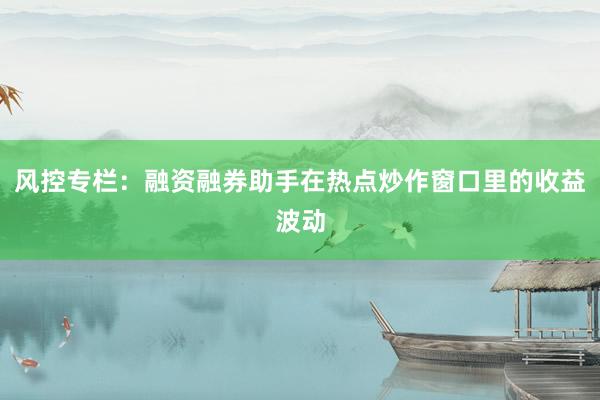 风控专栏：融资融券助手在热点炒作窗口里的收益波动
