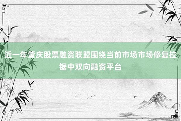 近一年肇庆股票融资联盟围绕当前市场市场修复拉锯中双向融资平台