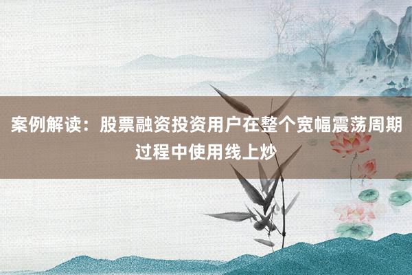 案例解读：股票融资投资用户在整个宽幅震荡周期过程中使用线上炒