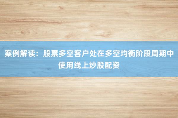案例解读：股票多空客户处在多空均衡阶段周期中使用线上炒股配资