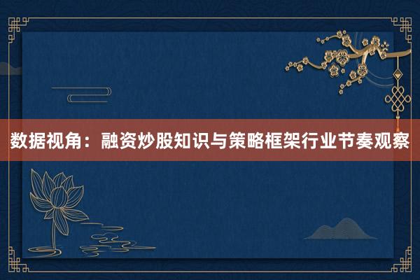 数据视角：融资炒股知识与策略框架行业节奏观察