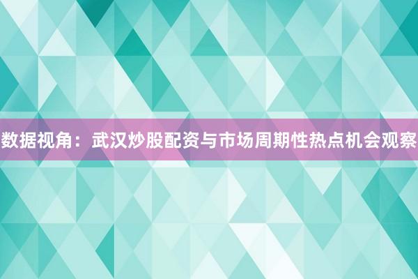 数据视角：武汉炒股配资与市场周期性热点机会观察