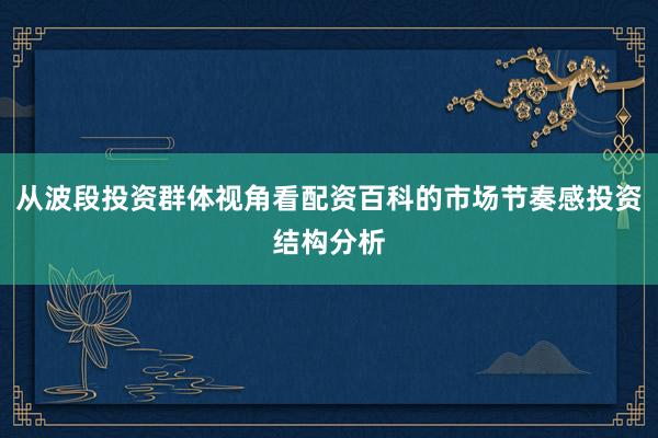 从波段投资群体视角看配资百科的市场节奏感投资结构分析