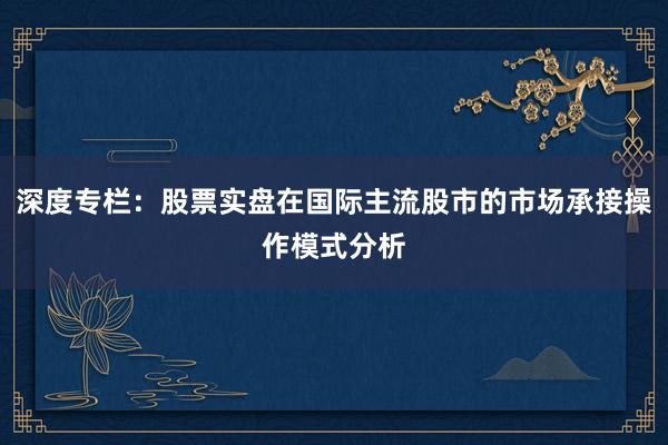 深度专栏：股票实盘在国际主流股市的市场承接操作模式分析