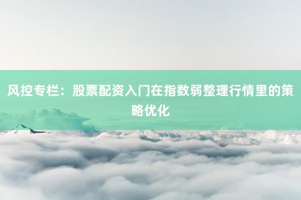 风控专栏：股票配资入门在指数弱整理行情里的策略优化