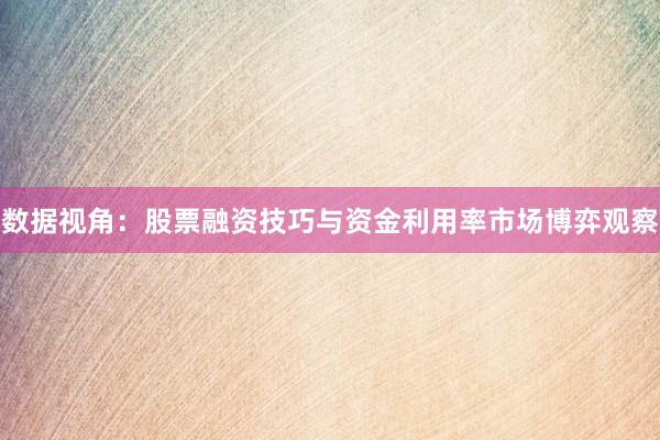 数据视角：股票融资技巧与资金利用率市场博弈观察