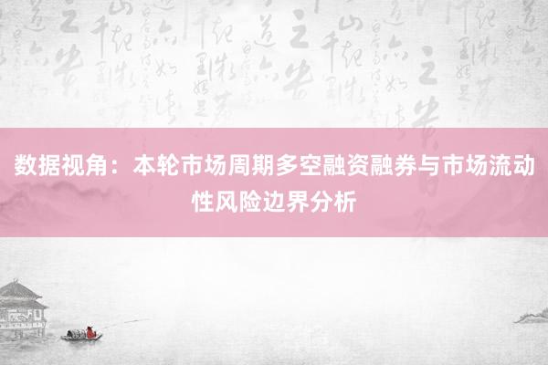 数据视角：本轮市场周期多空融资融券与市场流动性风险边界分析