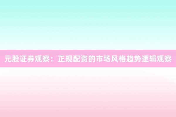 元股证券观察：正规配资的市场风格趋势逻辑观察