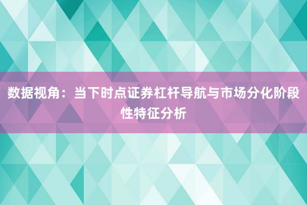 数据视角：当下时点证券杠杆导航与市场分化阶段性特征分析