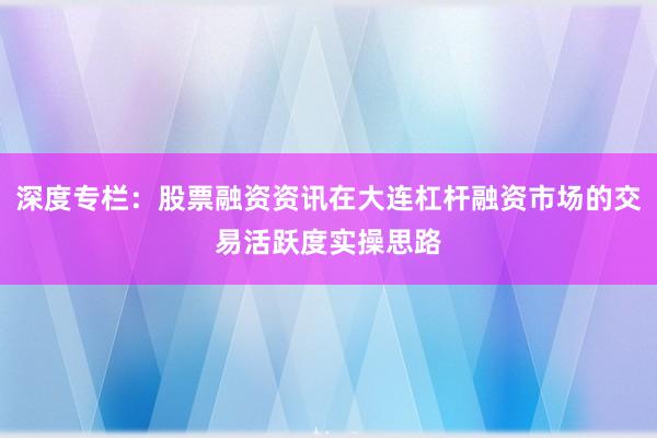 深度专栏：股票融资资讯在大连杠杆融资市场的交易活跃度实操思路