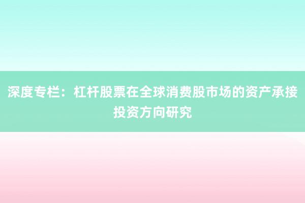 深度专栏:杠杆股票在全球消费股市场的资产承接投资方向研究