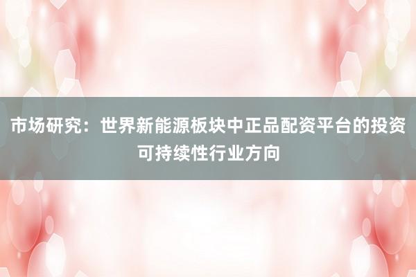 市场研究：世界新能源板块中正品配资平台的投资可持续性行业方向