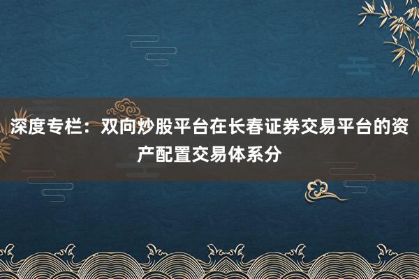 深度专栏：双向炒股平台在长春证券交易平台的资产配置交易体系分