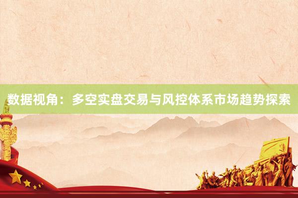 数据视角：多空实盘交易与风控体系市场趋势探索