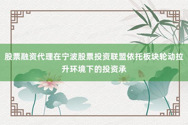股票融资代理在宁波股票投资联盟依托板块轮动拉升环境下的投资承