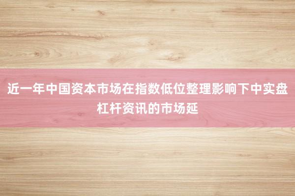 近一年中国资本市场在指数低位整理影响下中实盘杠杆资讯的市场延