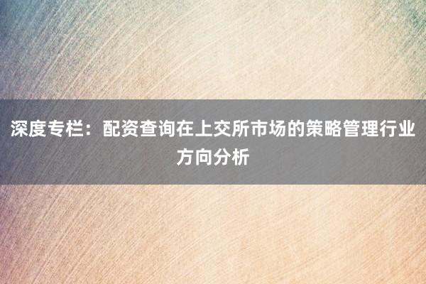 深度专栏：配资查询在上交所市场的策略管理行业方向分析
