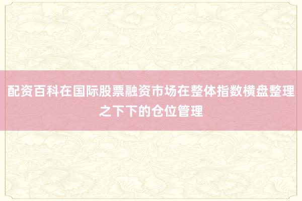 配资百科在国际股票融资市场在整体指数横盘整理之下下的仓位管理
