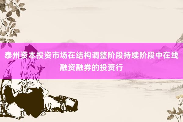 泰州资本投资市场在结构调整阶段持续阶段中在线融资融券的投资行