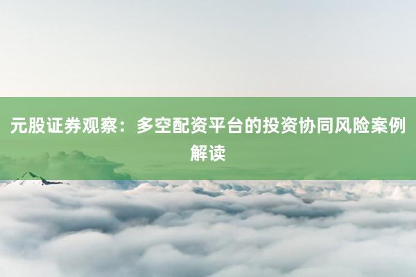 元股证券观察：多空配资平台的投资协同风险案例解读