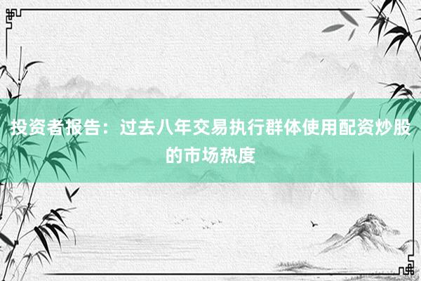 投资者报告：过去八年交易执行群体使用配资炒股的市场热度